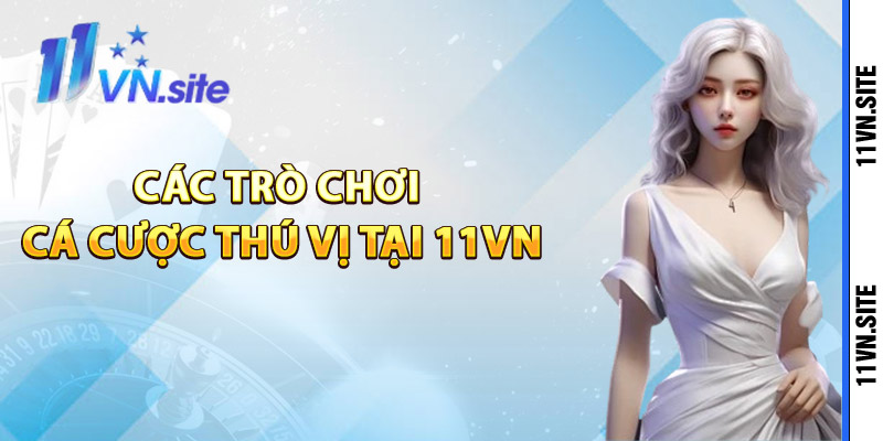 Các trò chơi cá cược thú vị tại 11Vn